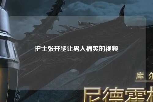 护士张开腿让男人桶爽的视频