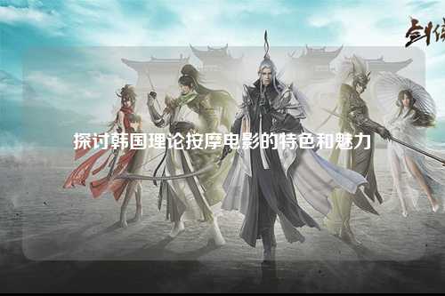 探讨韩国理论按摩电影的特色和魅力