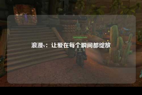 浪漫v：让爱在每个瞬间都绽放