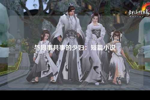 与同事共事的少妇：短篇小说