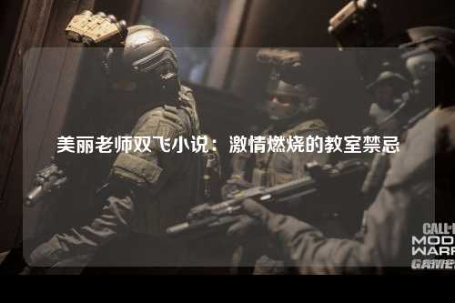 美丽老师双飞小说：激情燃烧的教室禁忌