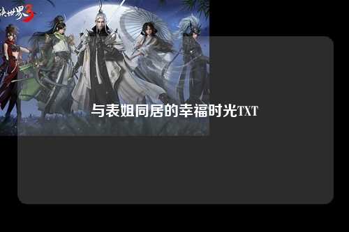 与表姐同居的幸福时光TXT