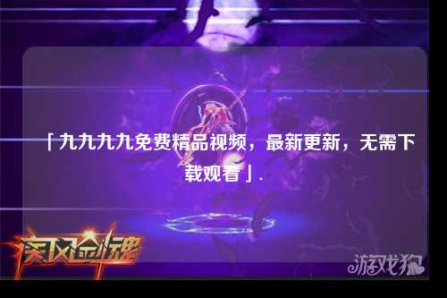 「九九九九免费精品视频，最新更新，无需下载观看」.
