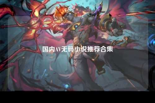 国内AV无码小说推荐合集