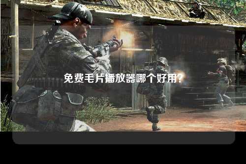 免费毛片播放器哪个好用？