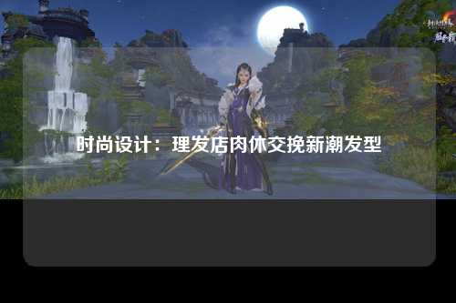 时尚设计：理发店肉休交挽新潮发型