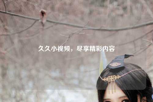 久久小视频，尽享精彩内容