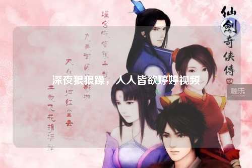 深夜狠狠躁，人人皆欲婷婷视频
