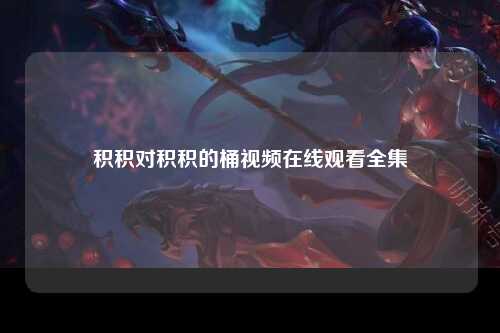 积积对积积的桶视频在线观看全集