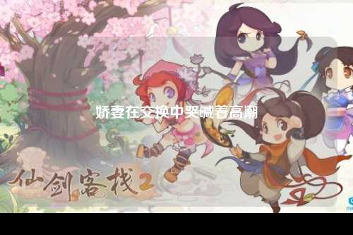 娇妻在交换中哭喊着高潮