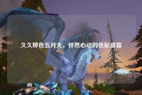 久久婷色五月天，怦然心动的色彩盛宴