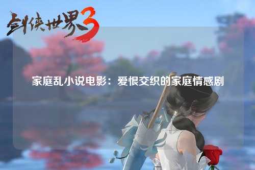 家庭乱小说电影：爱恨交织的家庭情感剧
