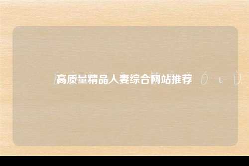 高质量精品人妻综合网站推荐