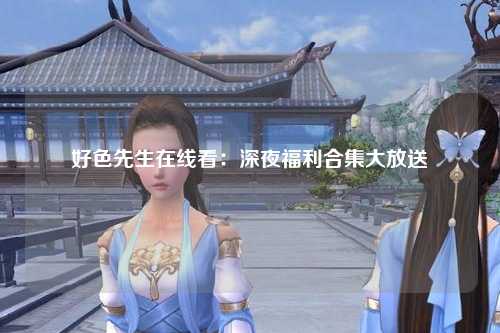 好色先生在线看：深夜福利合集大放送