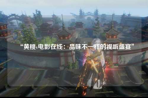 “黄桃v电影在线：品味不一样的视听盛宴”
