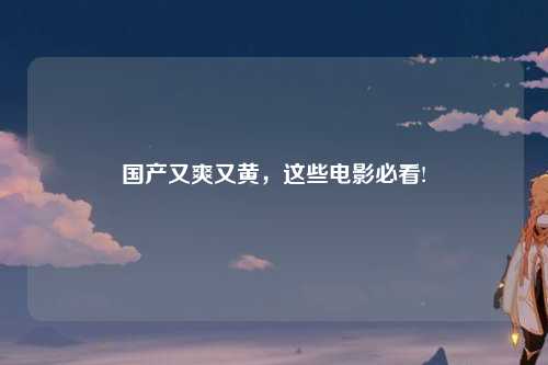 国产又爽又黄，这些电影必看!