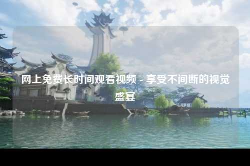 网上免费长时间观看视频 - 享受不间断的视觉盛宴