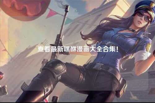 查看最新嘿咻漫画大全合集！