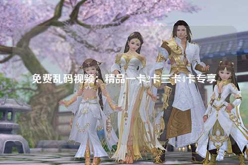免费乱码视频：精品一卡2卡三卡4卡专享