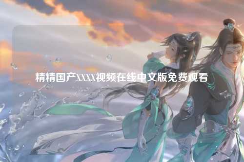 精精国产XXXX视频在线中文版免费观看
