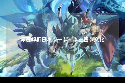 深度解析日本卡一卡二卡三四卡文化