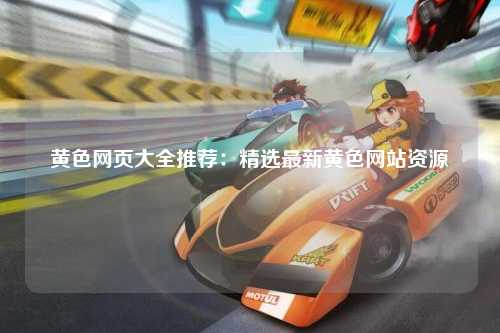 黄色网页大全推荐：精选最新黄色网站资源