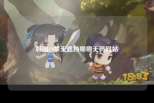 韩国19禁无遮挡啪啪无码网站