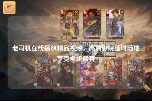 老司机在线播放精品视频，高清影院随时随地享受视听盛宴