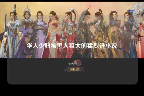 华人少妇被黑人粗大的猛烈进小说