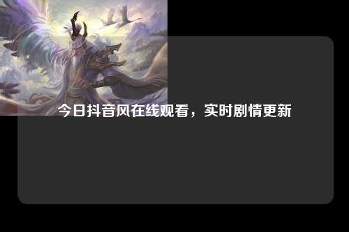今日抖音风在线观看，实时剧情更新