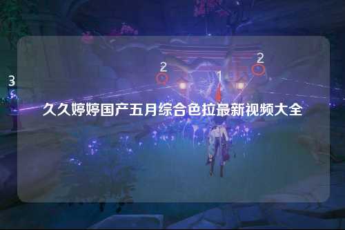 久久婷婷国产五月综合色拉最新视频大全