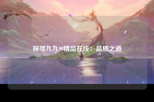 探寻九九99精品在线：品质之道
