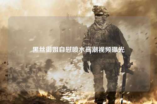 黑丝御姐自慰喷水高潮视频曝光