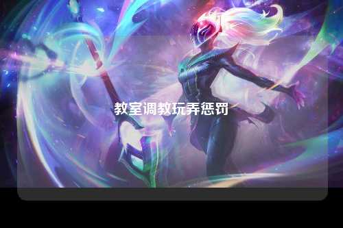 教室调教玩弄惩罚