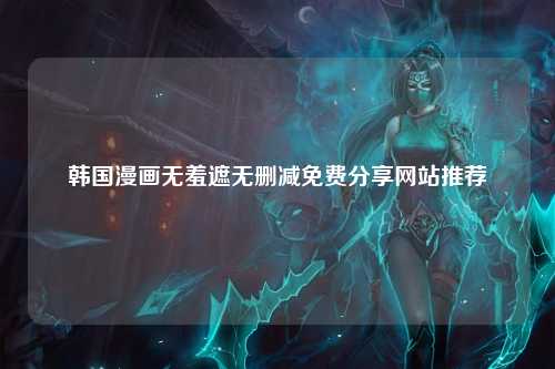 韩国漫画无羞遮无删减免费分享网站推荐