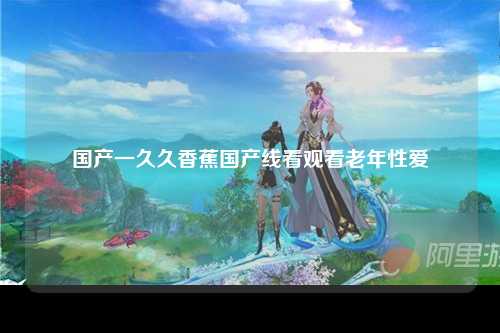 国产一久久香蕉国产线看观看老年性爱