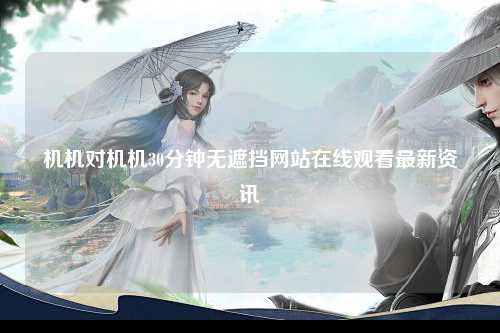 机机对机机30分钟无遮挡网站在线观看最新资讯