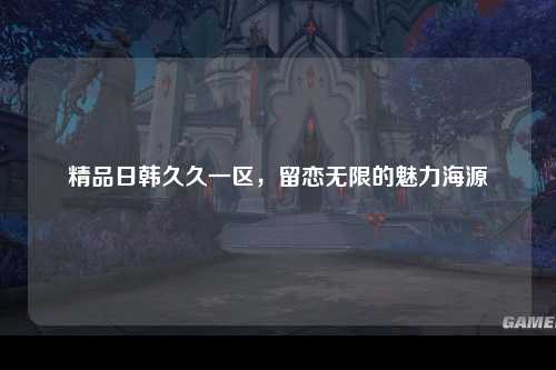 精品日韩久久一区，留恋无限的魅力海源