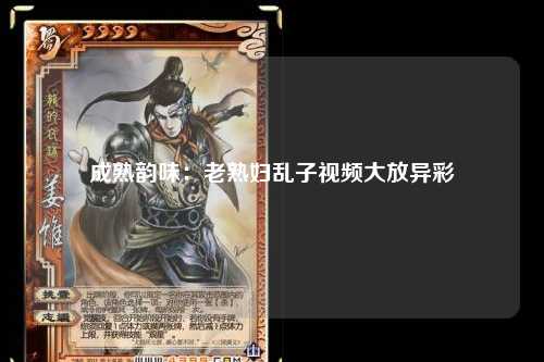 成熟韵味：老熟妇乱子视频大放异彩