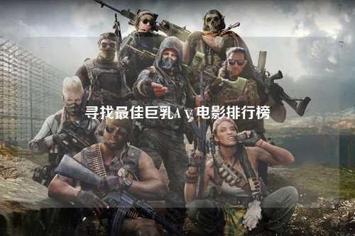寻找最佳巨乳Aⅴ电影排行榜