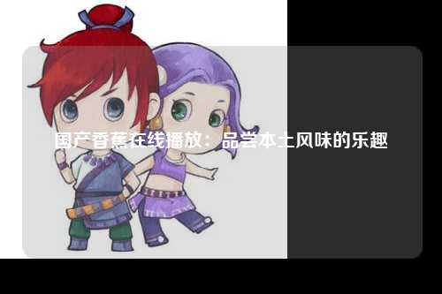 国产香蕉在线播放：品尝本土风味的乐趣