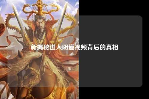 新揭秘进入阴道视频背后的真相