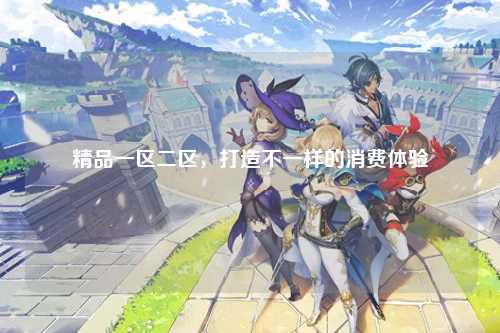 精品一区二区，打造不一样的消费体验