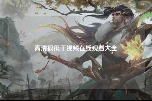 高清很很干视频在线观看大全