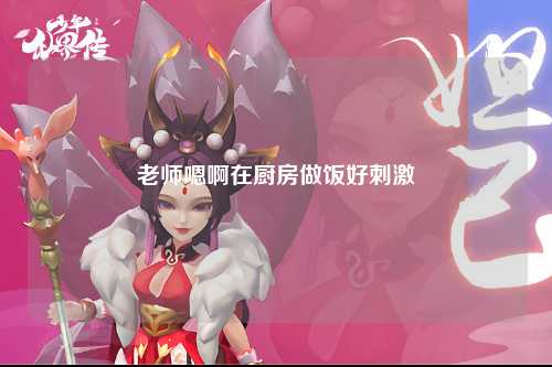 老师嗯啊在厨房做饭好刺激