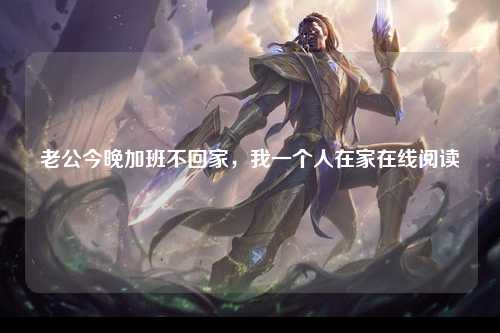 老公今晚加班不回家，我一个人在家在线阅读