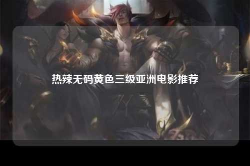 热辣无码黄色三级亚洲电影推荐