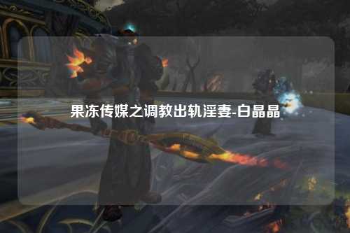 果冻传媒之调教出轨淫妻-白晶晶
