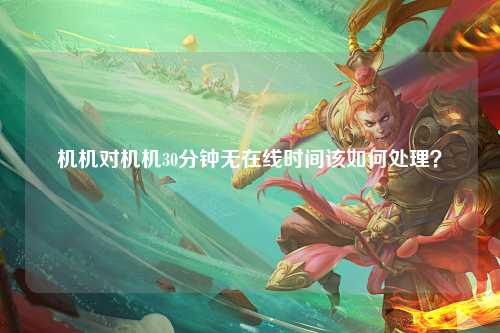 机机对机机30分钟无在线时间该如何处理？