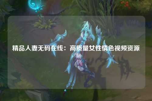 精品人妻无码在线：高质量女性情色视频资源